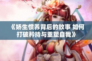 《嬌生慣養(yǎng)背后的故事 如何打破矜持與重塑自我》