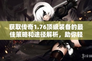 獲取傳奇1.76頂級(jí)裝備的最佳策略和途徑解析，助你輕松提升游戲?qū)嵙? class=