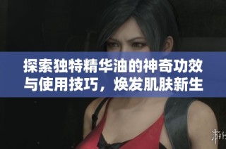 探索獨(dú)特精華油的神奇功效與使用技巧，煥發(fā)肌膚新生活力
