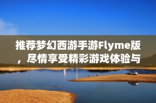 推薦夢幻西游手游Flyme版，盡情享受精彩游戲體驗與樂趣