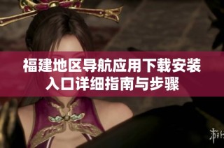 福建地區(qū)導航應用下載安裝入口詳細指南與步驟