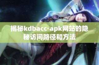 揭秘kdbacc·apk網(wǎng)站的隱秘訪問路徑和方法