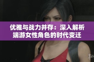 優(yōu)雅與戰(zhàn)力并存：深入解析端游女性角色的時(shí)代變遷