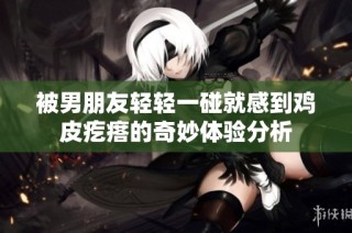 被男朋友輕輕一碰就感到雞皮疙瘩的奇妙體驗(yàn)分析