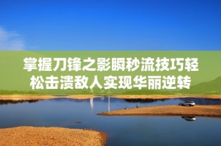掌握刀鋒之影瞬秒流技巧輕松擊潰敵人實現(xiàn)華麗逆轉(zhuǎn)