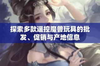 探索多款遙控魔獸玩具的批發(fā)、促銷與產(chǎn)地信息