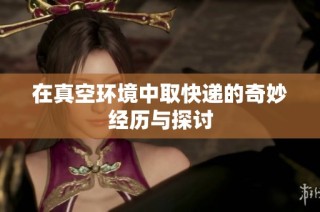 在真空環(huán)境中取快遞的奇妙經(jīng)歷與探討