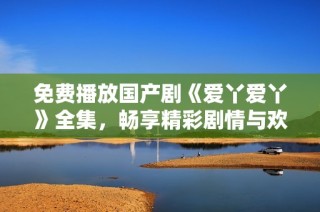 免費(fèi)播放國產(chǎn)劇《愛丫愛丫》全集，暢享精彩劇情與歡樂時刻