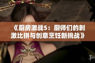 《廚房激戰(zhàn)5：廚師們的刺激比拼與創(chuàng)意烹飪新挑戰(zhàn)》等你來體驗(yàn)