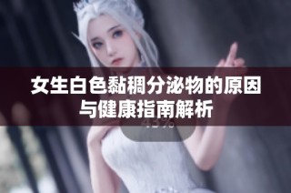 女生白色黏稠分泌物的原因與健康指南解析