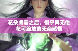花朵凋零之后，似乎再無他花可綻放的無奈感悟