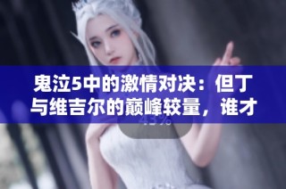 鬼泣5中的激情對(duì)決：但丁與維吉爾的巔峰較量，誰才是真正的強(qiáng)者？