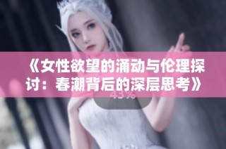 《女性欲望的涌動與倫理探討：春潮背后的深層思考》