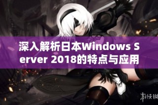 深入解析日本W(wǎng)indows Server 2018的特點與應(yīng)用前景