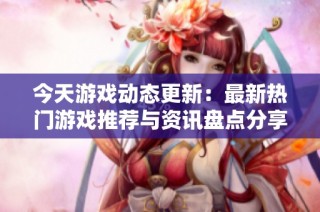 今天游戲動(dòng)態(tài)更新：最新熱門(mén)游戲推薦與資訊盤(pán)點(diǎn)分享