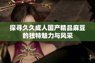 探尋久久成人國產(chǎn)精品麻豆的獨(dú)特魅力與風(fēng)采