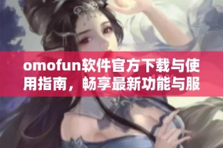 omofun軟件官方下載與使用指南，暢享最新功能與服務(wù)