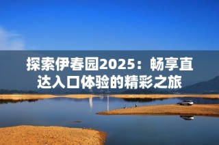 探索伊春園2025：暢享直達入口體驗的精彩之旅