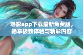 魅影app下載最新免費(fèi)版，暢享極致體驗(yàn)與精彩內(nèi)容