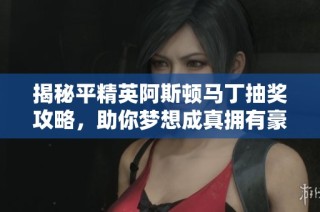 揭秘平精英阿斯頓馬丁抽獎(jiǎng)攻略，助你夢想成真擁有豪車！