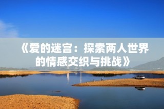 《愛(ài)的迷宮：探索兩人世界的情感交織與挑戰(zhàn)》
