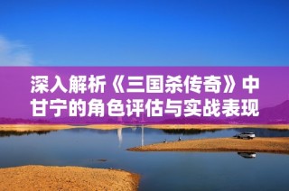 深入解析《三國殺傳奇》中甘寧的角色評估與實(shí)戰(zhàn)表現(xiàn)完整解析