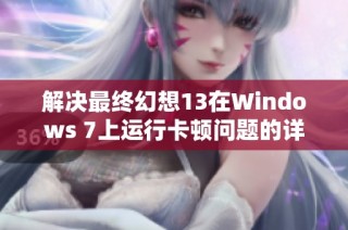 解決最終幻想13在Windows 7上運(yùn)行卡頓問題的詳細(xì)攻略與技巧分享