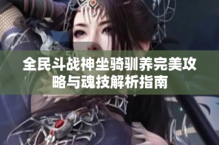 全民斗戰(zhàn)神坐騎馴養(yǎng)完美攻略與魂技解析指南