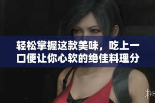 輕松掌握這款美味，吃上一口便讓你心軟的絕佳料理分享