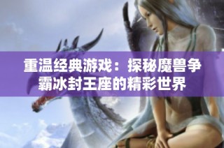 重溫經(jīng)典游戲：探秘魔獸爭霸冰封王座的精彩世界