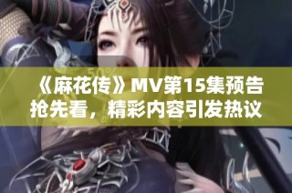 《麻花傳》MV第15集預(yù)告搶先看，精彩內(nèi)容引發(fā)熱議！