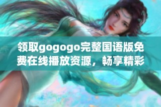 領(lǐng)取gogogo完整國語版免費(fèi)在線播放資源，暢享精彩無阻體驗(yàn)！