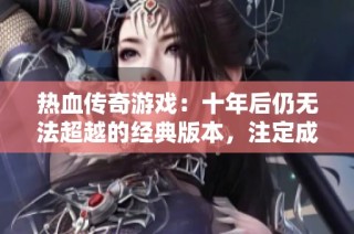 熱血傳奇游戲：十年后仍無法超越的經(jīng)典版本，注定成就傳奇之巔