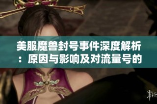 美服魔獸封號事件深度解析：原因與影響及對流量號的影響全面探討