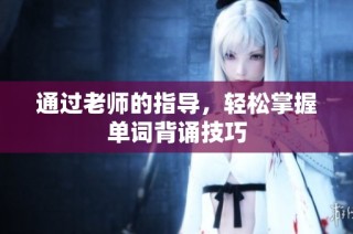 通過(guò)老師的指導(dǎo)，輕松掌握單詞背誦技巧