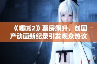 《哪吒2》票房飆升，創(chuàng)國產(chǎn)動畫新紀(jì)錄引發(fā)觀眾熱議