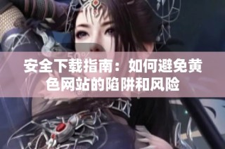 安全下載指南：如何避免黃色網(wǎng)站的陷阱和風險