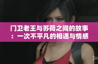門衛(wèi)老王與蘇荷之間的故事：一次不平凡的相遇與情感交織