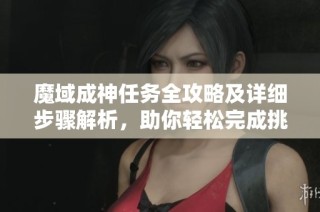 魔域成神任務(wù)全攻略及詳細(xì)步驟解析，助你輕松完成挑戰(zhàn)