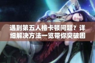 遇到第五人格卡頓問題？詳細解決方法一覽帶你突破困境