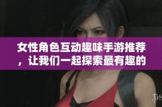 女性角色互動(dòng)趣味手游推薦，讓我們一起探索最有趣的游戲世界吧!