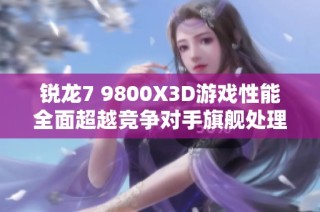 銳龍7 9800X3D游戲性能全面超越競爭對(duì)手旗艦處理器的深度評(píng)測與分析