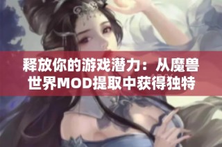 釋放你的游戲潛力：從魔獸世界MOD提取中獲得獨特體驗