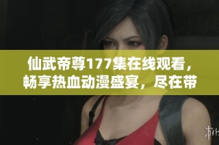 仙武帝尊177集在線觀看，暢享熱血動漫盛宴，盡在帶你飛影院