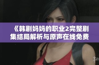 《韓劇媽媽的職業(yè)2完整劇集結(jié)局解析與原聲在線免費(fèi)觀看指南》