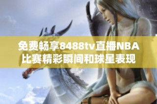 免費(fèi)暢享8488tv直播NBA比賽精彩瞬間和球星表現(xiàn)