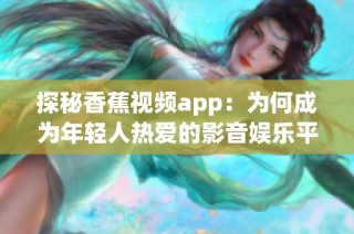 探秘香蕉視頻app：為何成為年輕人熱愛的影音娛樂平臺