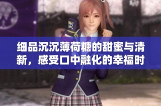 細(xì)品沉沉薄荷糖的甜蜜與清新，感受口中融化的幸福時(shí)刻