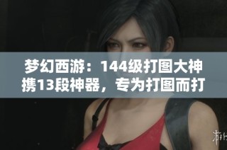 夢幻西游：144級打圖大神攜13段神器，專為打圖而打造的強(qiáng)悍角色！