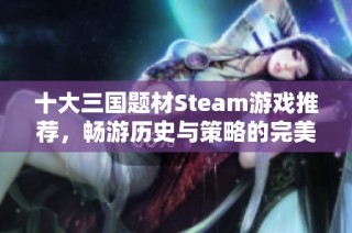 十大三國題材Steam游戲推薦，暢游歷史與策略的完美結合